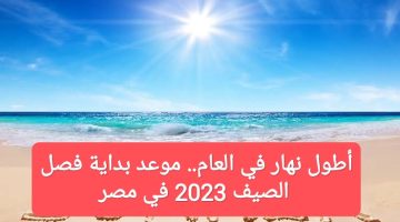 أطول نهار في العام.. موعد بداية فصل الصيف 2023 في مصر