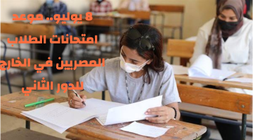 8 يوليو.. موعد امتحانات الطلاب المصريين في الخارج للدور الثاني