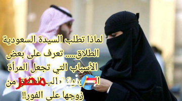 «أسباب الطلاق»… ما هي الأسباب التي تجعل السيدة السعودية تطلب الطلاق من زوجها!!