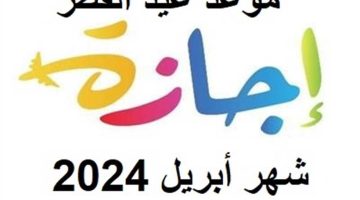 كم يوم إجازة رسمية في شهر أبريل 2024.. وموعد عيد الفطر وشم النسيم.. تفاصيل